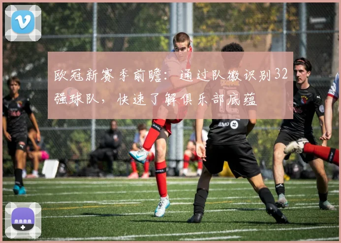 欧冠新赛季前瞻：通过队徽识别32强球队，快速了解俱乐部底蕴