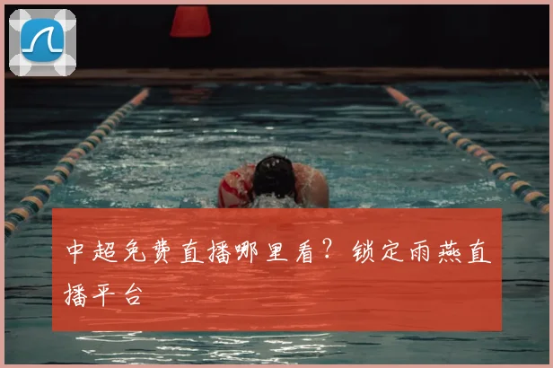 中超免费直播哪里看？锁定雨燕直播平台
