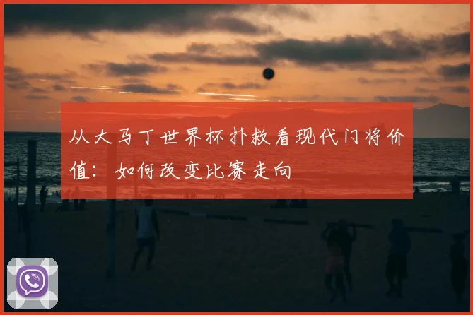 从大马丁世界杯扑救看现代门将价值：如何改变比赛走向