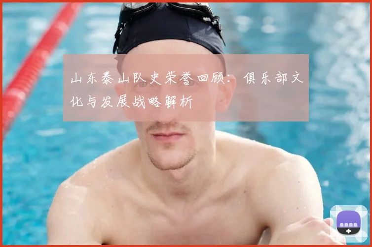 山东泰山队史荣誉回顾：俱乐部文化与发展战略解析