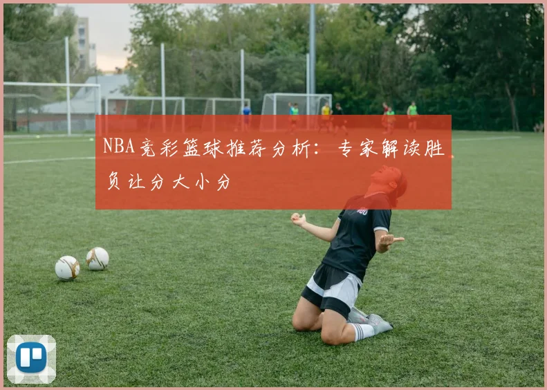 NBA竞彩篮球推荐分析:专家解读胜负让分大小分