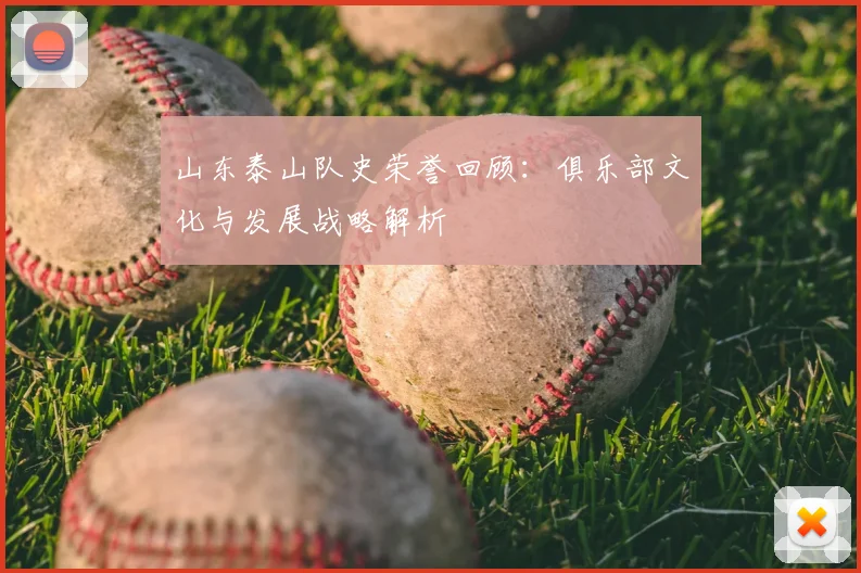 山东泰山队史荣誉回顾：俱乐部文化与发展战略解析