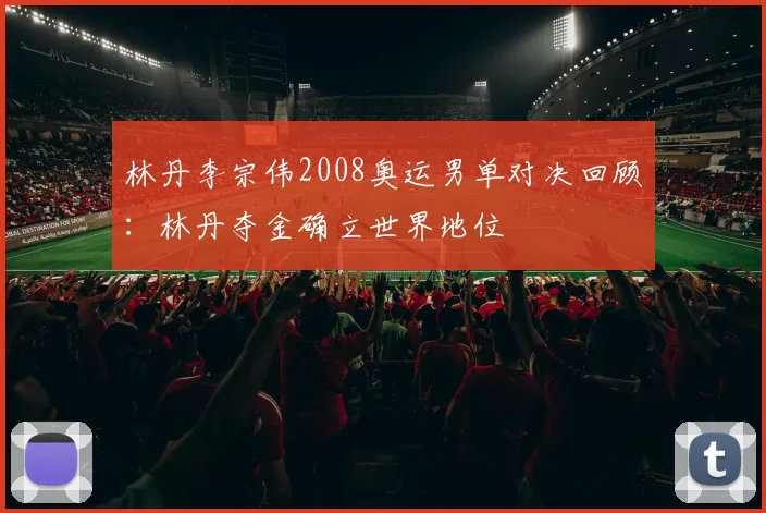 林丹李宗伟2008奥运男单对决回顾:林丹夺金确立世界地位