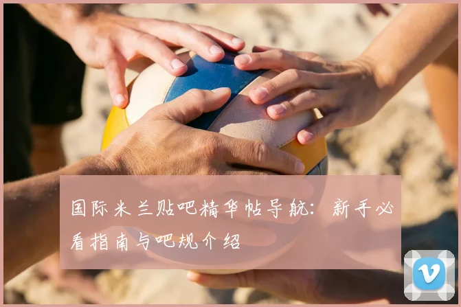 国际米兰贴吧精华帖导航:新手必看指南与吧规介绍