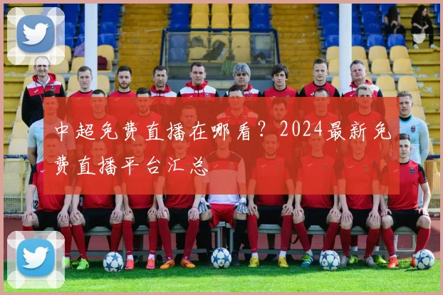 中超免费直播在哪看？2024最新免费直播平台汇总