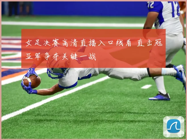 女足决赛高清直播入口线看 直击冠亚军争夺关键一战