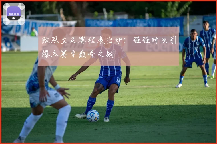 欧冠女足赛程表出炉:强强对决引爆本赛季巅峰之战
