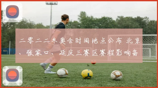 二零二二冬奥会时间地点公布 北京、张家口、延庆三赛区赛程影响备战