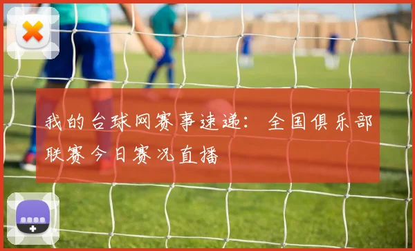 我的台球网赛事速递：全国俱乐部联赛今日赛况直播