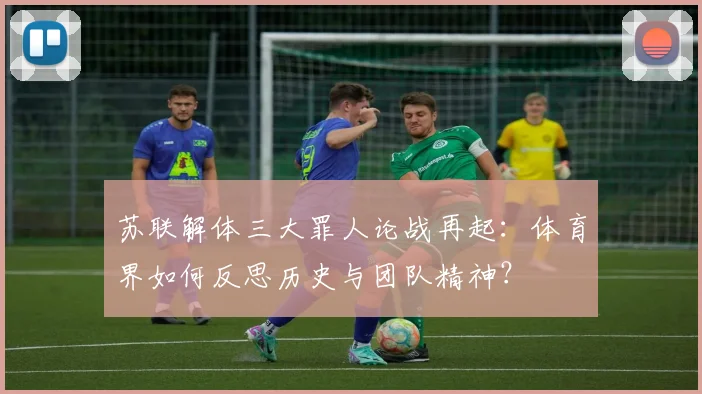 苏联解体三大罪人论战再起：体育界如何反思历史与团队精神？