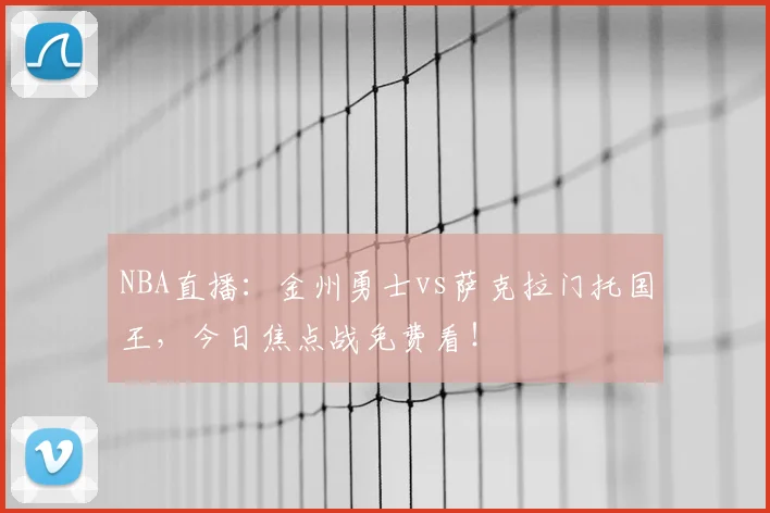 NBA直播:金州勇士vs萨克拉门托国王,今日焦点战免费看!