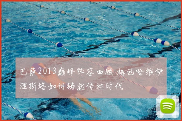 巴萨2013巅峰阵容回顾 梅西哈维伊涅斯塔如何铸就传控时代