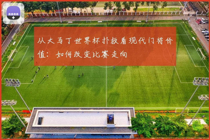 从大马丁世界杯扑救看现代门将价值：如何改变比赛走向