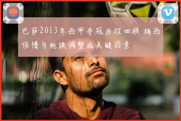 巴萨2013年西甲夺冠历程回顾 梅西伤情与轮换调整成关键因素
