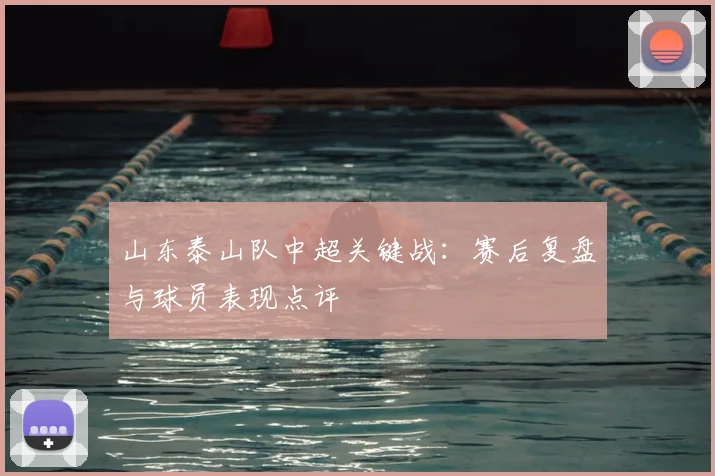 山东泰山队中超关键战：赛后复盘与球员表现点评
