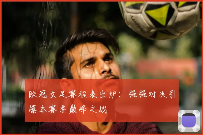 欧冠女足赛程表出炉:强强对决引爆本赛季巅峰之战