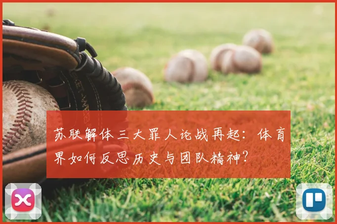 苏联解体三大罪人论战再起：体育界如何反思历史与团队精神？